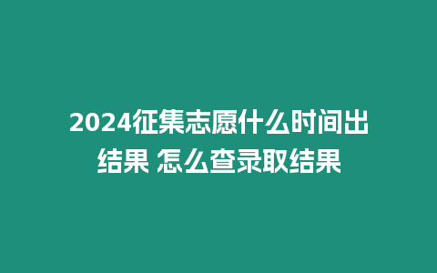 2024征集志愿什么時間出結(jié)果 怎么查錄取結(jié)果