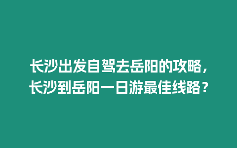 長沙出發(fā)自駕去岳陽的攻略，長沙到岳陽一日游最佳線路？