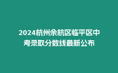 2024杭州余杭區臨平區中考錄取分數線最新公布