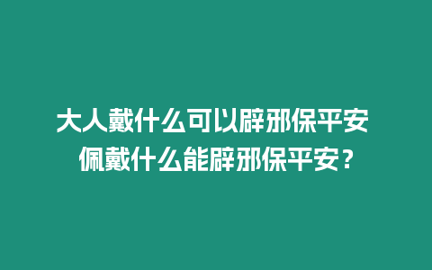 大人戴什么可以辟邪保平安 佩戴什么能辟邪保平安？