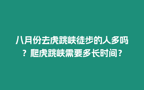 八月份去虎跳峽徒步的人多嗎？爬虎跳峽需要多長時間？