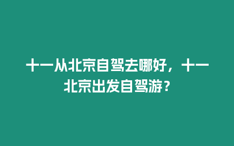 十一從北京自駕去哪好，十一北京出發自駕游？