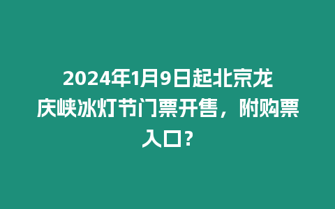 2024年1月9日起北京龍慶峽冰燈節門票開售，附購票入口？