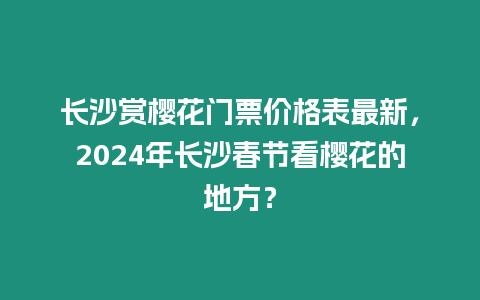 長沙賞櫻花門票價格表最新，2024年長沙春節(jié)看櫻花的地方？