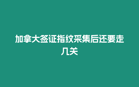 加拿大簽證指紋采集后還要走幾關