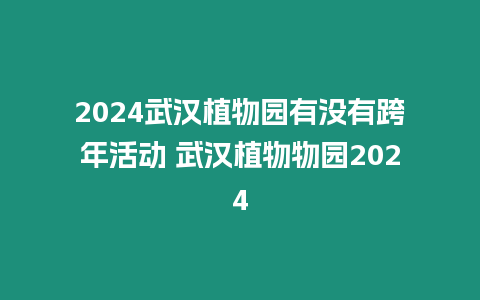 2024武漢植物園有沒有跨年活動(dòng) 武漢植物物園2024