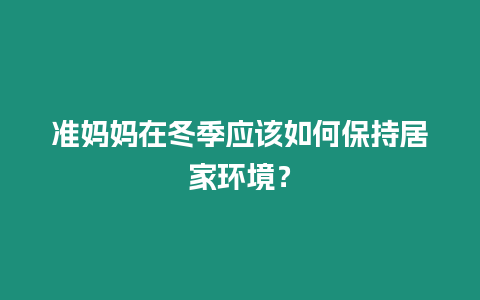 準媽媽在冬季應該如何保持居家環境？