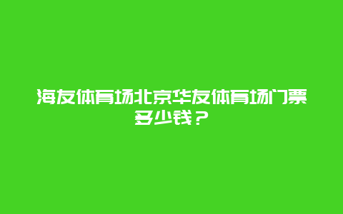 海友體育場(chǎng)北京華友體育場(chǎng)門票多少錢？