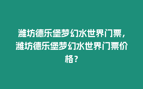 濰坊德樂堡夢幻水世界門票，濰坊德樂堡夢幻水世界門票價格？