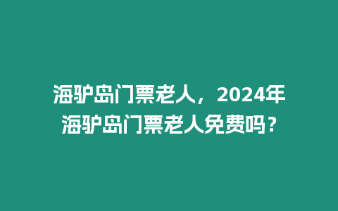 海驢島門票老人，2024年海驢島門票老人免費嗎？