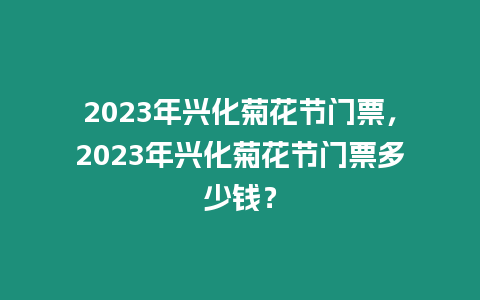 2023年興化菊花節門票，2023年興化菊花節門票多少錢？