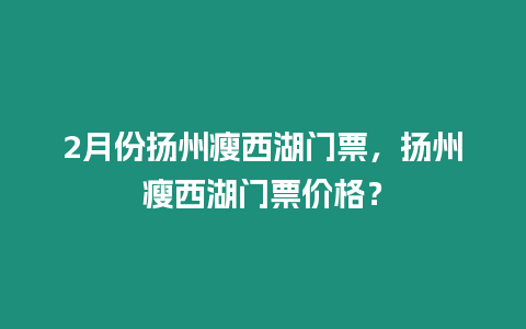 2月份揚(yáng)州瘦西湖門票，揚(yáng)州瘦西湖門票價(jià)格？