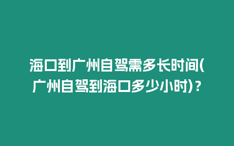 海口到廣州自駕需多長時間(廣州自駕到海口多少小時)？