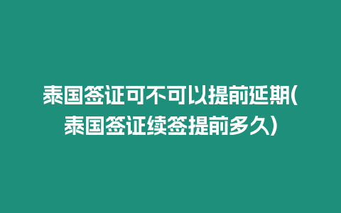 泰國簽證可不可以提前延期(泰國簽證續簽提前多久)