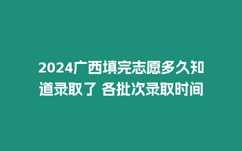 2024廣西填完志愿多久知道錄取了 各批次錄取時(shí)間