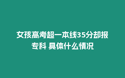 女孩高考超一本線35分卻報專科 具體什么情況