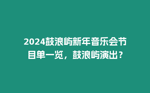 2024鼓浪嶼新年音樂會節目單一覽，鼓浪嶼演出？