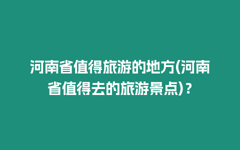 河南省值得旅游的地方(河南省值得去的旅游景點)？