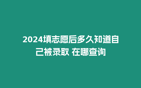 2024填志愿后多久知道自己被錄取 在哪查詢