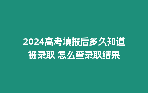 2024高考填報后多久知道被錄取 怎么查錄取結(jié)果