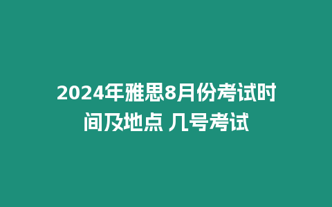 2024年雅思8月份考試時間及地點 幾號考試