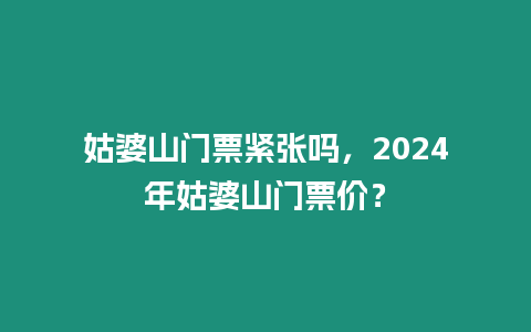 姑婆山門票緊張嗎，2024年姑婆山門票價？