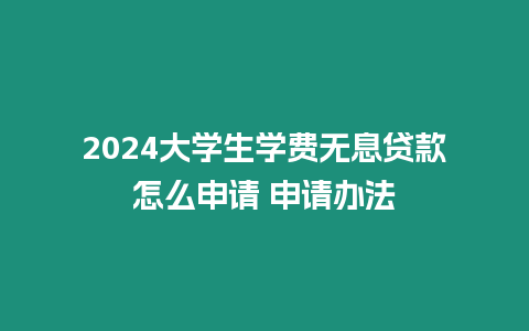 2024大學(xué)生學(xué)費無息貸款怎么申請 申請辦法