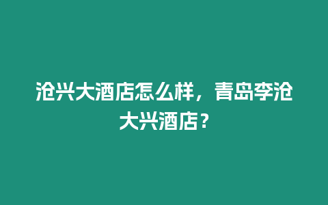 滄興大酒店怎么樣，青島李滄大興酒店？