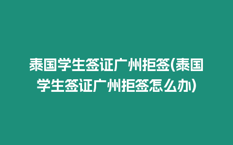 泰國學生簽證廣州拒簽(泰國學生簽證廣州拒簽怎么辦)