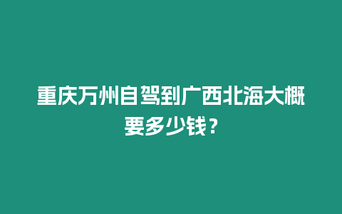 重慶萬州自駕到廣西北海大概要多少錢？