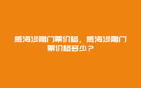 威海沙雕門票價格，威海沙雕門票價格多少？