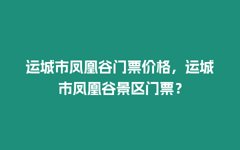 運城市鳳凰谷門票價格，運城市鳳凰谷景區門票？