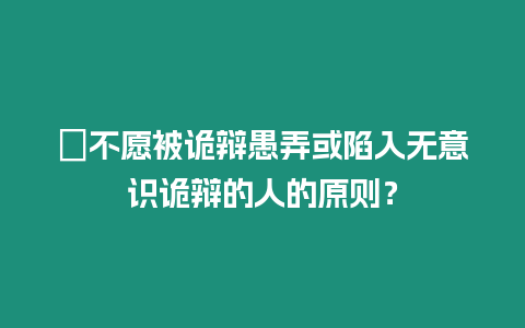 ?不愿被詭辯愚弄或陷入無(wú)意識(shí)詭辯的人的原則？