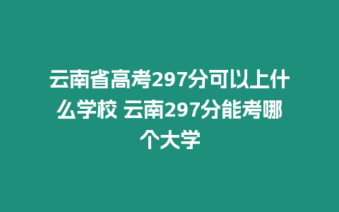 云南省高考297分可以上什么學校 云南297分能考哪個大學