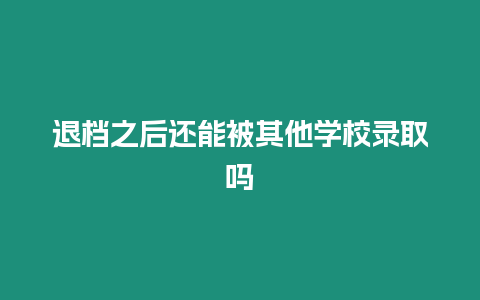 退檔之后還能被其他學校錄取嗎