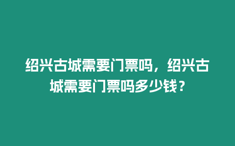 紹興古城需要門票嗎，紹興古城需要門票嗎多少錢？