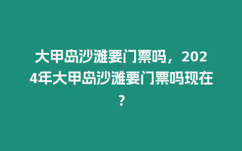 大甲島沙灘要門票嗎，2024年大甲島沙灘要門票嗎現在？