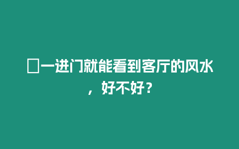 ?一進門就能看到客廳的風水，好不好？