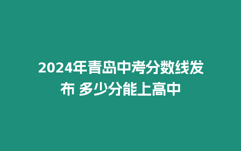 2024年青島中考分數(shù)線發(fā)布 多少分能上高中