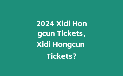 2024 Xidi Hongcun Tickets，Xidi Hongcun Tickets？