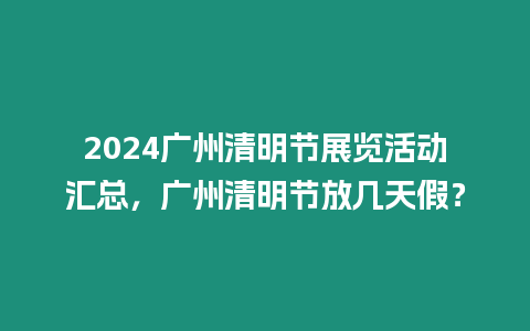 2024廣州清明節展覽活動匯總，廣州清明節放幾天假？