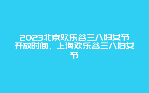 2024北京歡樂谷三八婦女節開放時間，上海歡樂谷三八婦女節