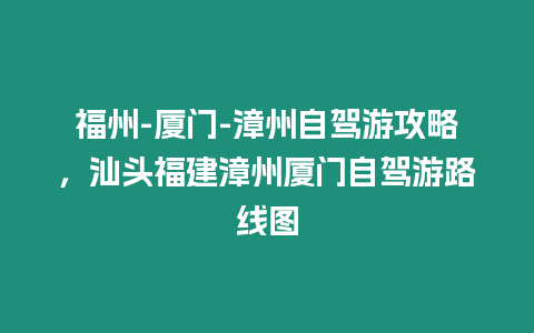 福州-廈門-漳州自駕游攻略，汕頭福建漳州廈門自駕游路線圖