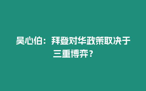 吳心伯：拜登對(duì)華政策取決于三重博弈？