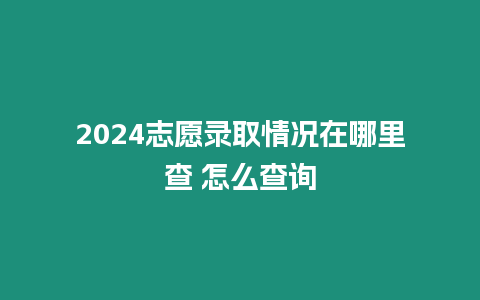 2024志愿錄取情況在哪里查 怎么查詢