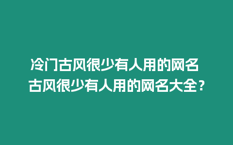 冷門古風很少有人用的網名 古風很少有人用的網名大全？