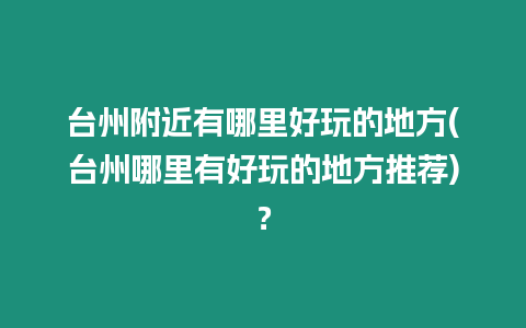 臺州附近有哪里好玩的地方(臺州哪里有好玩的地方推薦)？