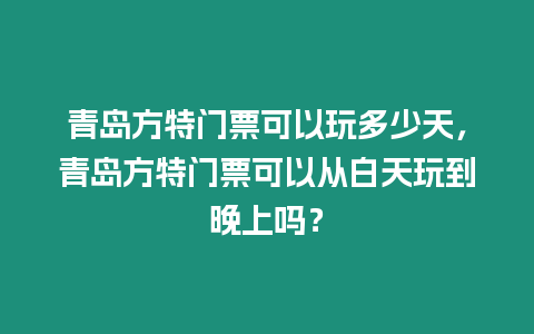 青島方特門票可以玩多少天，青島方特門票可以從白天玩到晚上嗎？