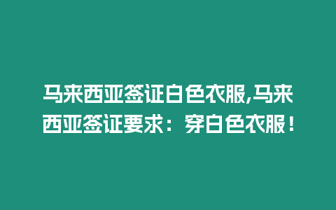 馬來西亞簽證白色衣服,馬來西亞簽證要求：穿白色衣服！