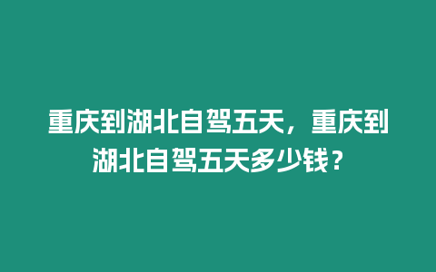 重慶到湖北自駕五天，重慶到湖北自駕五天多少錢？